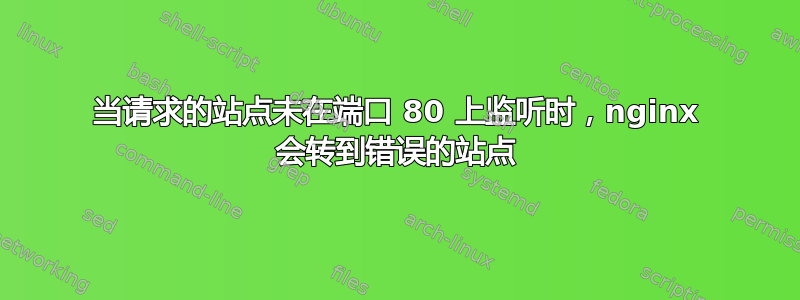 当请求的站点未在端口 80 上监听时，nginx 会转到错误的站点