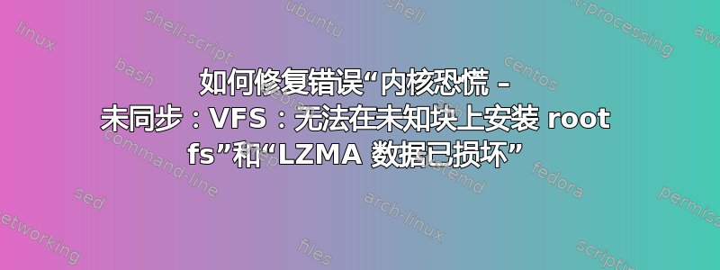 如何修复错误“内核恐慌 – 未同步：VFS：无法在未知块上安装 root fs”和“LZMA 数据已损坏”