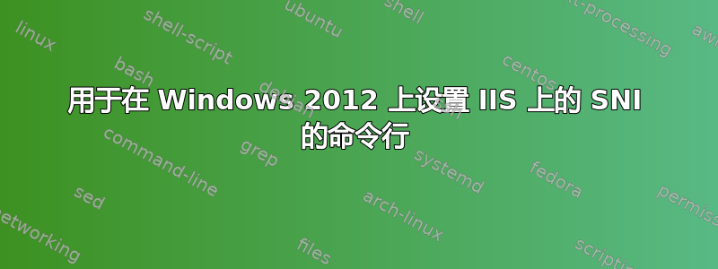 用于在 Windows 2012 上设置 IIS 上的 SNI 的命令行