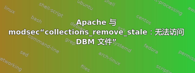 Apache 与 modsec“collections_remove_stale：无法访问 DBM 文件”