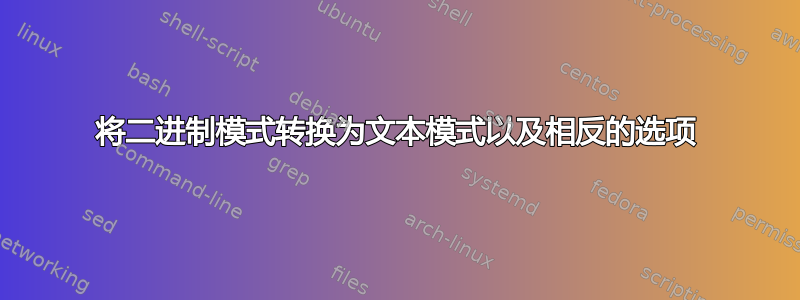 将二进制模式转换为文本模式以及相反的选项