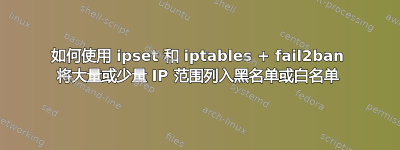 如何使用 ipset 和 iptables + fail2ban 将大量或少量 IP 范围列入黑名单或白名单