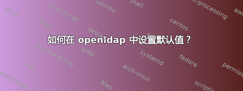 如何在 openldap 中设置默认值？