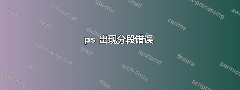 ps 出现分段错误