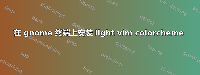 在 gnome 终端上安装 light vim colorcheme