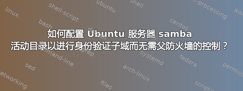 如何配置 Ubuntu 服务器 samba 活动目录以进行身份​​验证子域而无需父防火墙的控制？