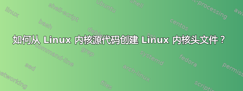 如何从 Linux 内核源代码创建 Linux 内核头文件？