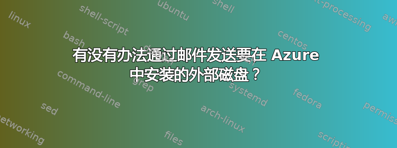 有没有办法通过邮件发送要在 Azure 中安装的外部磁盘？