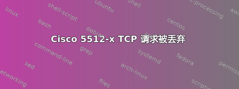 Cisco 5512-x TCP 请求被丢弃