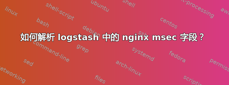 如何解析 logstash 中的 nginx msec 字段？