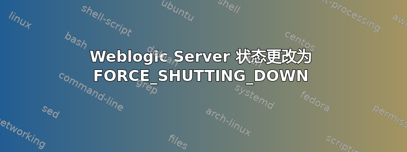 Weblogic Server 状态更改为 FORCE_SHUTTING_DOWN