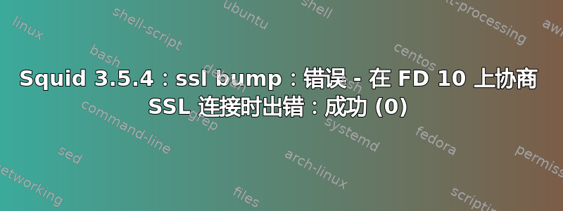 Squid 3.5.4：ssl bump：错误 - 在 FD 10 上协商 SSL 连接时出错：成功 (0)