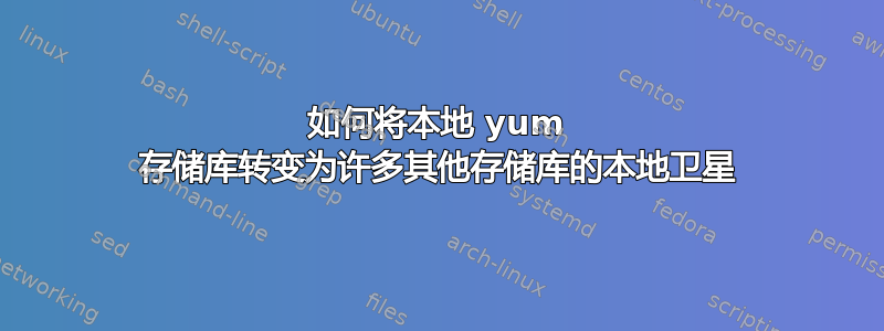 如何将本地 yum 存储库转变为许多其他存储库的本地卫星