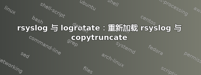 rsyslog 与 logrotate：重新加载 rsyslog 与 copytruncate