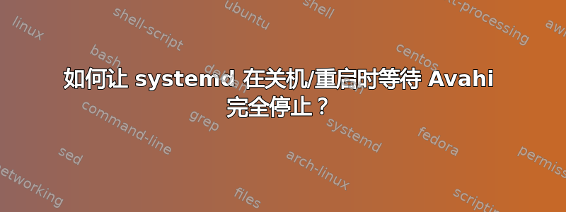 如何让 systemd 在关机/重启时等待 Avahi 完全停止？