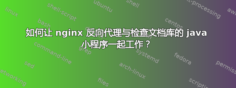 如何让 nginx 反向代理与检查文档库的 java 小程序一起工作？