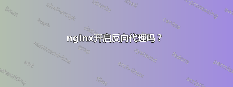 nginx开启反向代理吗？