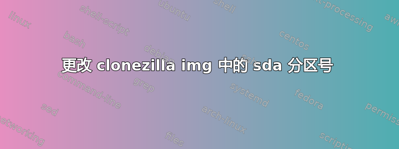 更改 clonezilla img 中的 sda 分区号