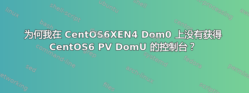 为何我在 CentOS6XEN4 Dom0 上没有获得 CentOS6 PV DomU 的控制台？