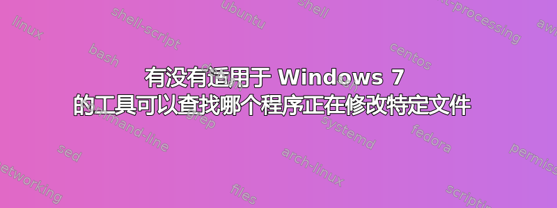 有没有适用于 Windows 7 的工具可以查找哪个程序正在修改特定文件 