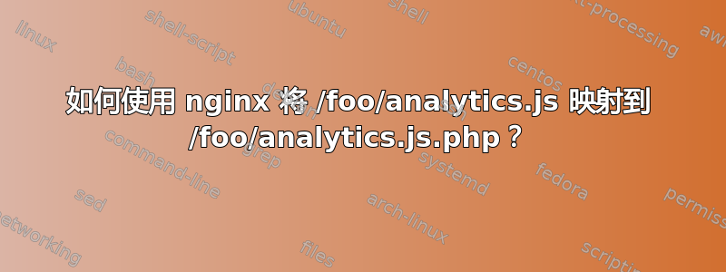 如何使用 nginx 将 /foo/analytics.js 映射到 /foo/analytics.js.php？