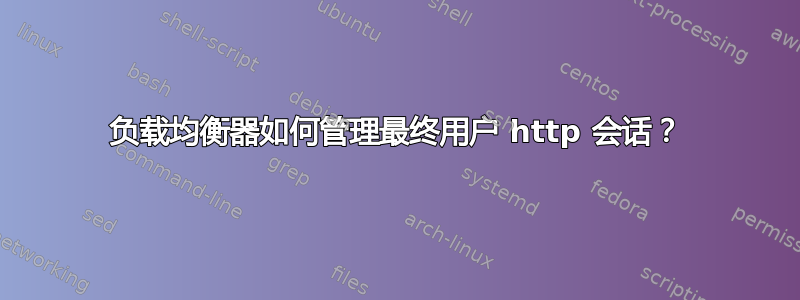 负载均衡器如何管理最终用户 http 会话？