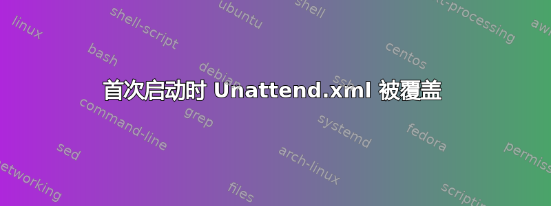 首次启动时 Unattend.xml 被覆盖