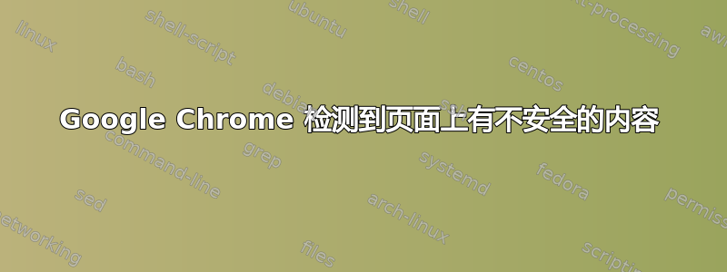 Google Chrome 检测到页面上有不安全的内容