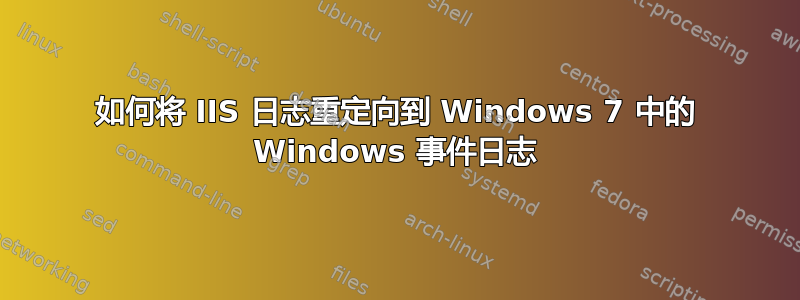 如何将 IIS 日志重定向到 Windows 7 中的 Windows 事件日志