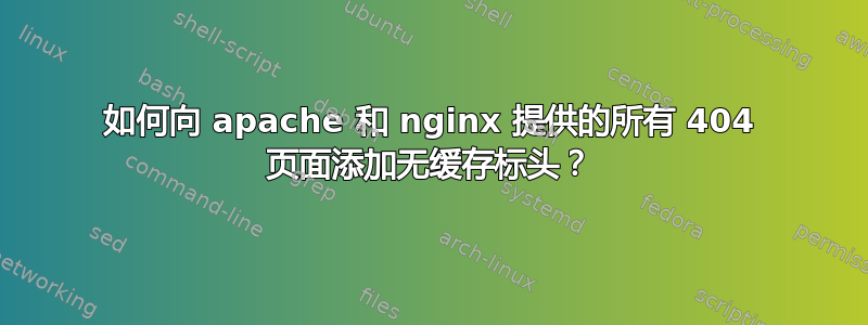 如何向 apache 和 nginx 提供的所有 404 页面添加无缓存标头？