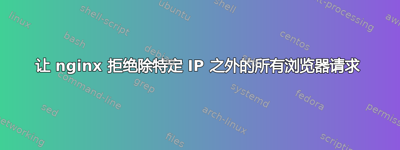 让 nginx 拒绝除特定 IP 之外的所有浏览器请求