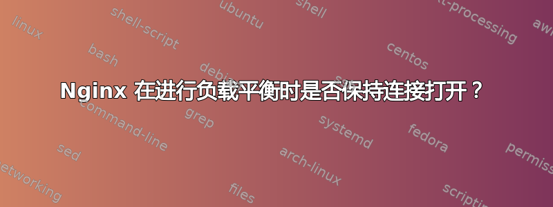 Nginx 在进行负载平衡时是否保持连接打开？