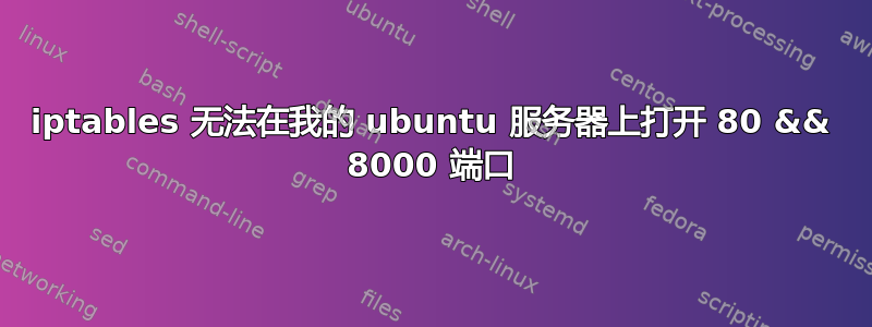 iptables 无法在我的 ubuntu 服务器上打开 80 && 8000 端口