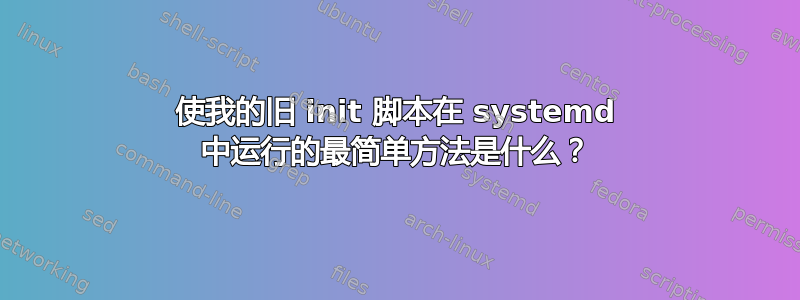 使我的旧 init 脚本在 systemd 中运行的最简单方法是什么？