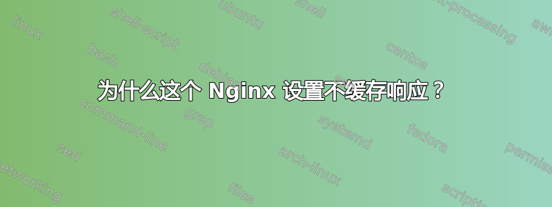 为什么这个 Nginx 设置不缓存响应？