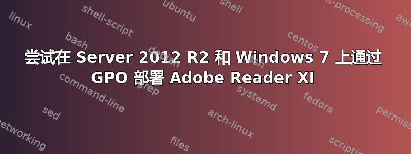 尝试在 Server 2012 R2 和 Windows 7 上通过 GPO 部署 Adob​​e Reader XI