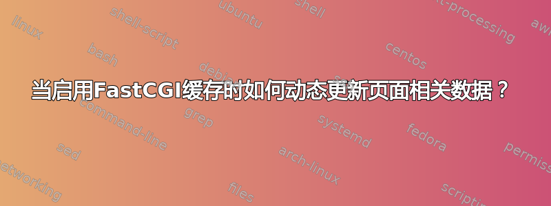 当启用FastCGI缓存时如何动态更新页面相关数据？