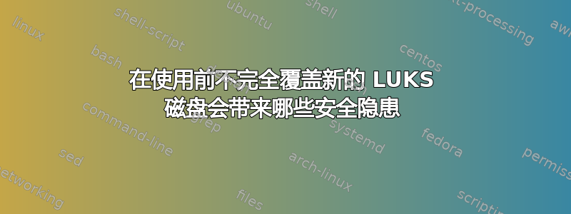 在使用前不完全覆盖新的 LUKS 磁盘会带来哪些安全隐患