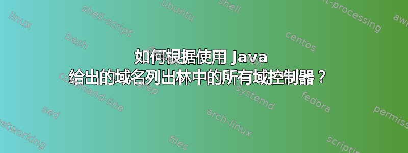 如何根据使用 Java 给出的域名列出林中的所有域控制器？ 