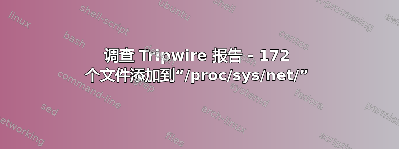 调查 Tripwire 报告 - 172 个文件添加到“/proc/sys/net/”