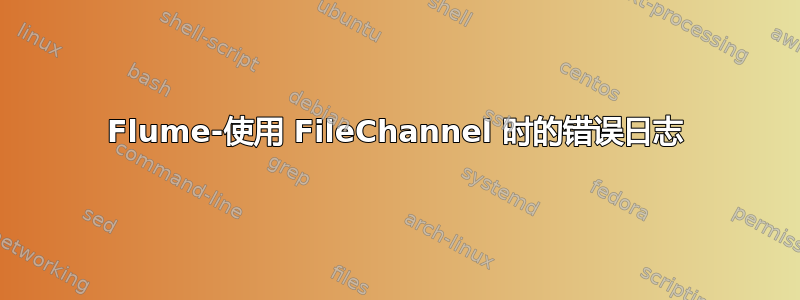 Flume-使用 FileChannel 时的错误日志