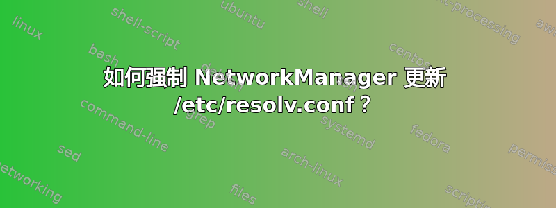 如何强制 NetworkManager 更新 /etc/resolv.conf？