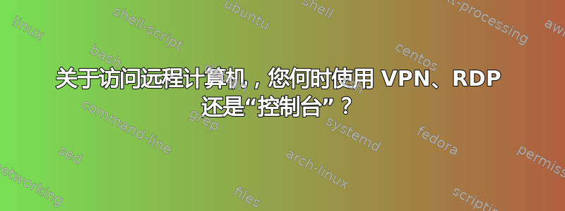 关于访问远程计算机，您何时使用 VPN、RDP 还是“控制台”？