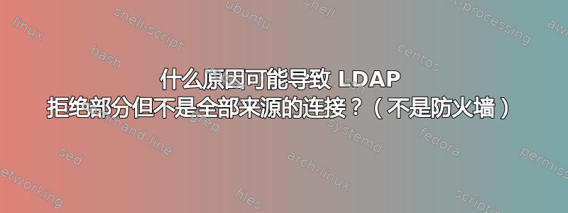 什么原因可能导致 LDAP 拒绝部分但不是全部来源的连接？（不是防火墙）