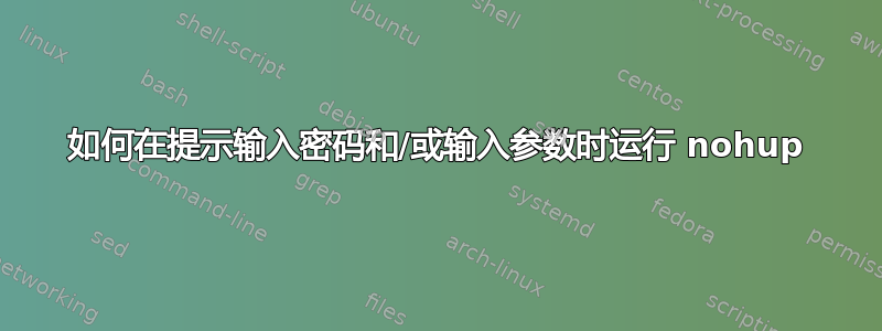 如何在提示输入密码和/或输入参数时运行 nohup