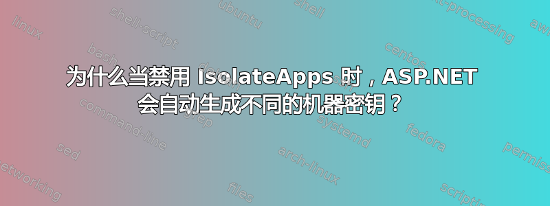 为什么当禁用 IsolateApps 时，ASP.NET 会自动生成不同的机器密钥？