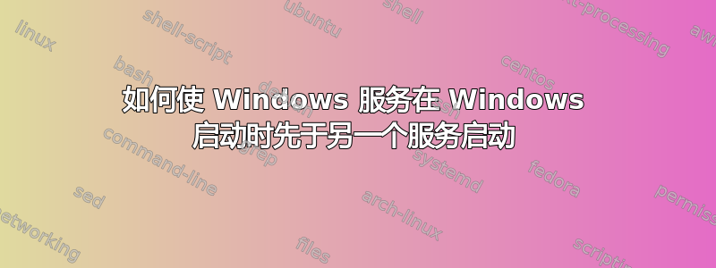 如何使 Windows 服务在 Windows 启动时先于另一个服务启动