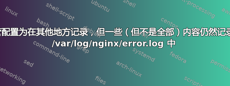 尽管配置为在其他地方记录，但一些（但不是全部）内容仍然记录到 /var/log/nginx/error.log 中