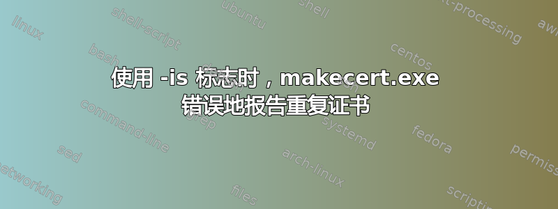 使用 -is 标志时，makecert.exe 错误地报告重复证书