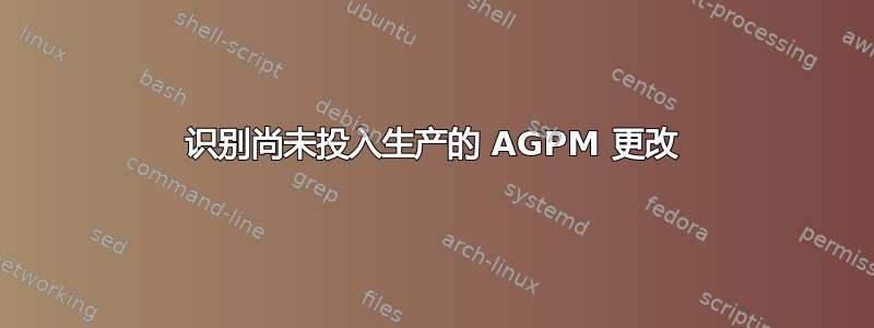 识别尚未投入生产的 AGPM 更改